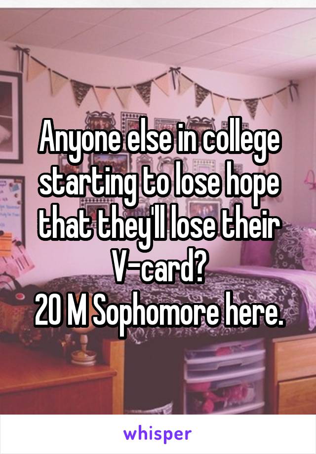 Anyone else in college starting to lose hope that they'll lose their V-card?
20 M Sophomore here.