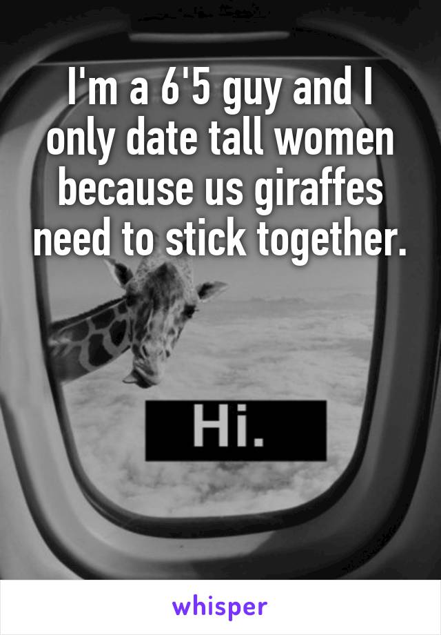 I'm a 6'5 guy and I only date tall women because us giraffes need to stick together.





