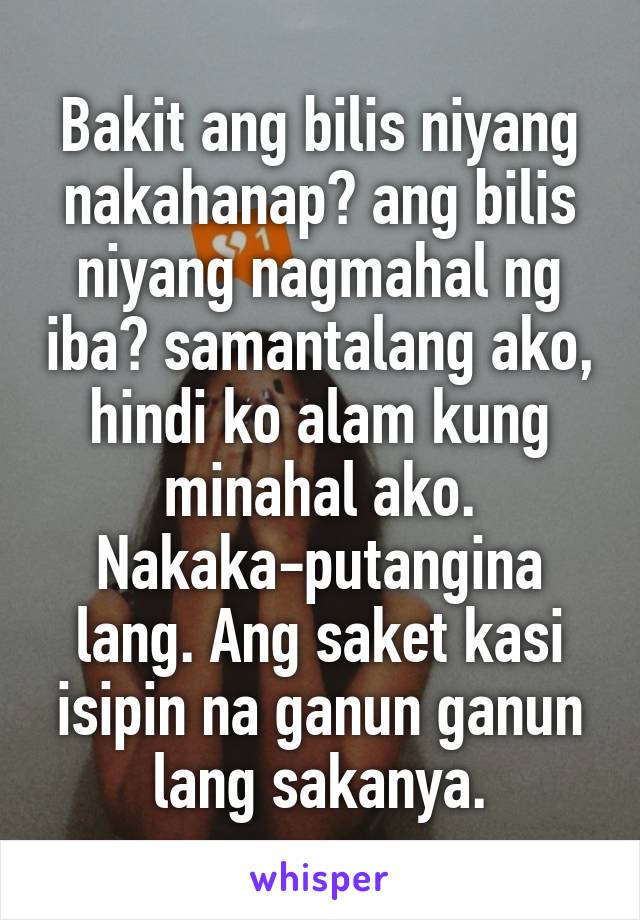 Bakit ang bilis niyang nakahanap? ang bilis niyang nagmahal ng iba? samantalang ako, hindi ko alam kung minahal ako. Nakaka-putangina lang. Ang saket kasi isipin na ganun ganun lang sakanya.