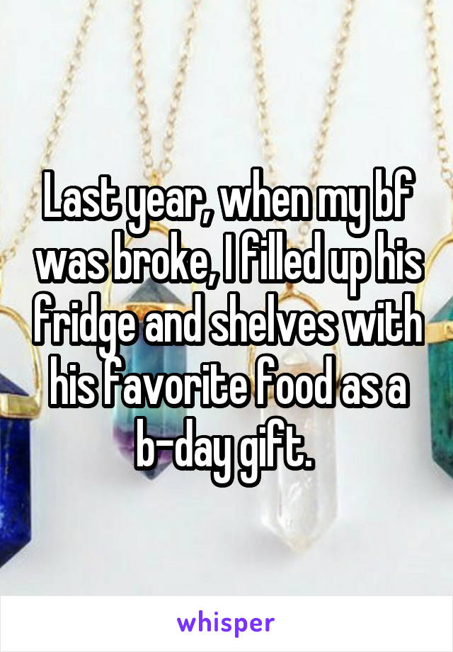 Last year, when my bf was broke, I filled up his fridge and shelves with his favorite food as a b-day gift. 