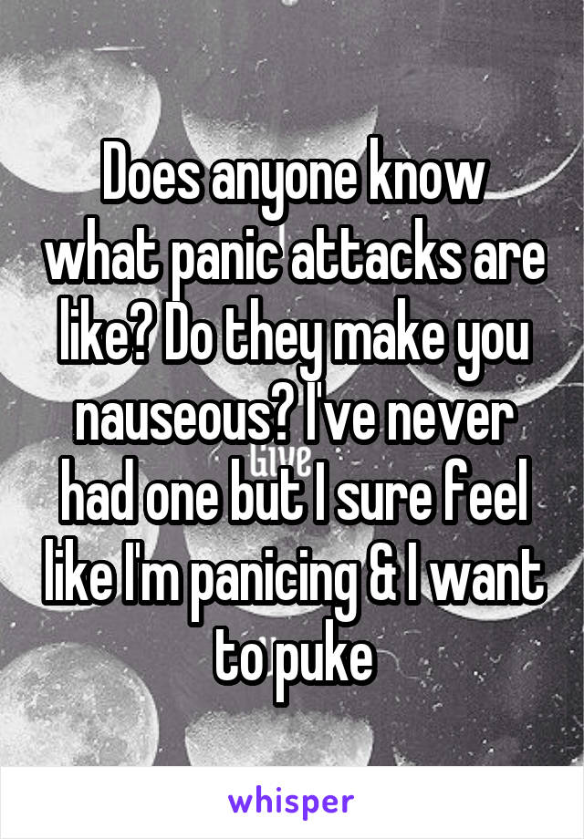 Does anyone know what panic attacks are like? Do they make you nauseous? I've never had one but I sure feel like I'm panicing & I want to puke