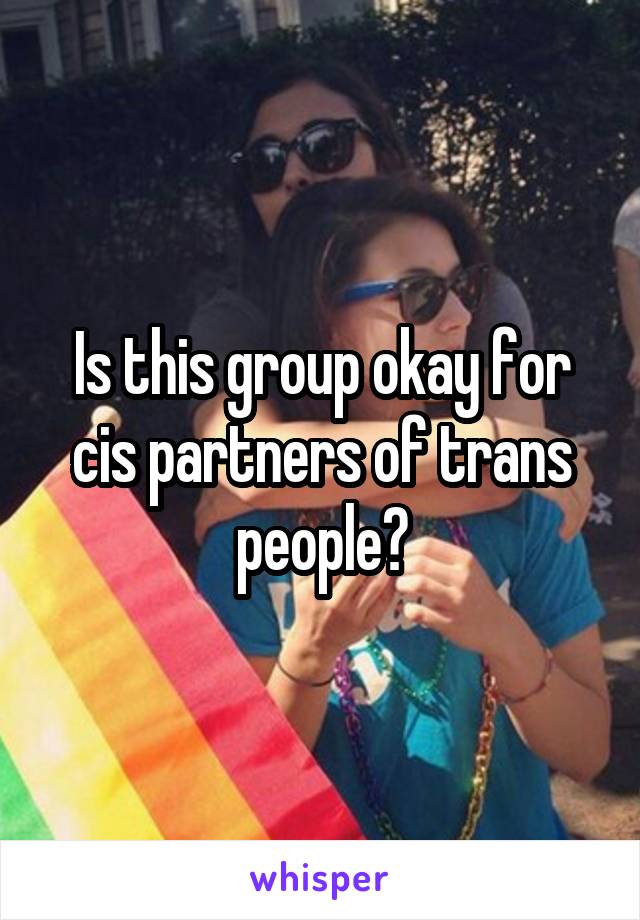 Is this group okay for cis partners of trans people?