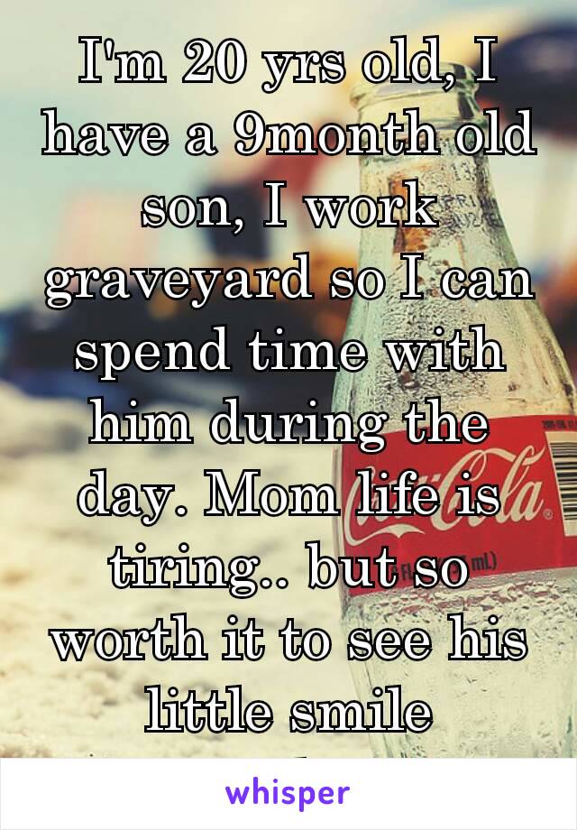 I'm 20 yrs old, I have a 9month old son, I work graveyard so I can spend time with him during the day. Mom life is tiring.. but so worth it to see his little smile everyday❤