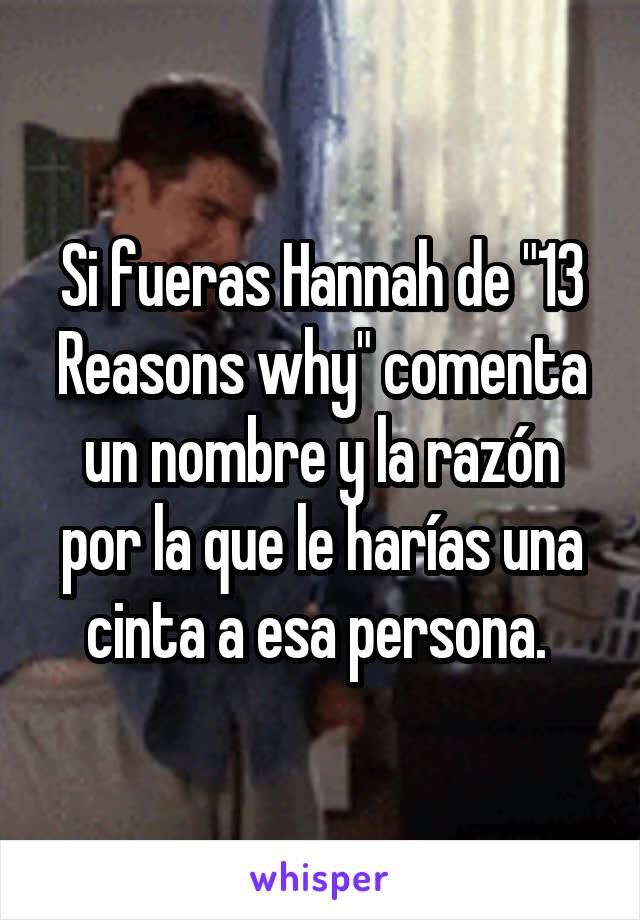 Si fueras Hannah de "13 Reasons why" comenta un nombre y la razón por la que le harías una cinta a esa persona. 