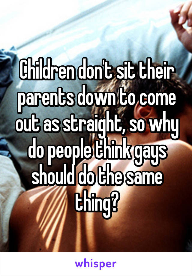 Children don't sit their parents down to come out as straight, so why do people think gays should do the same thing?