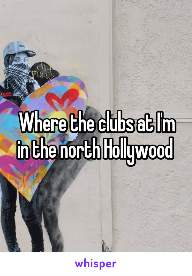 Where the clubs at I'm in the north Hollywood 