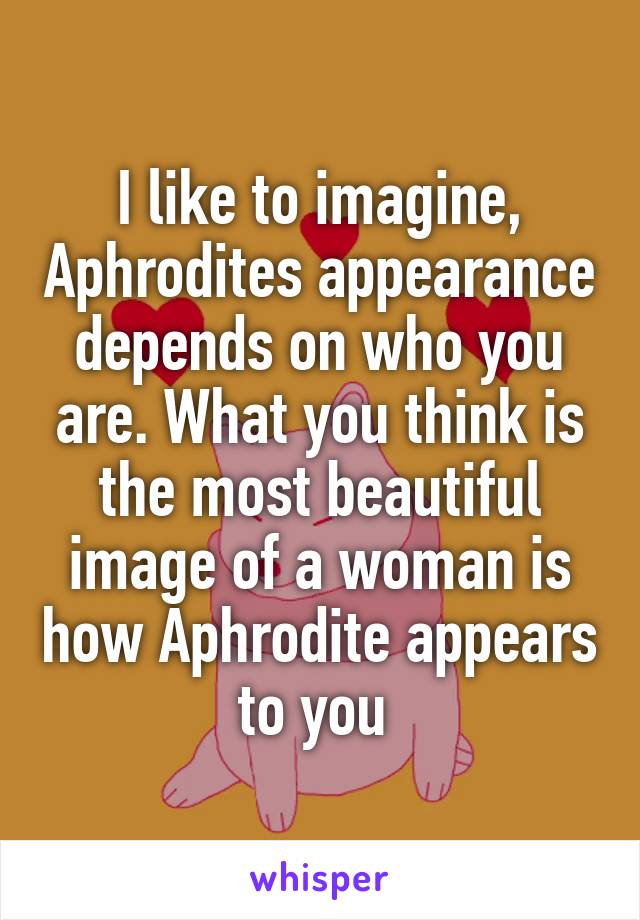 I like to imagine, Aphrodites appearance depends on who you are. What you think is the most beautiful image of a woman is how Aphrodite appears to you 