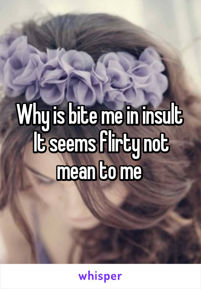 Why is bite me in insult 
It seems flirty not mean to me 