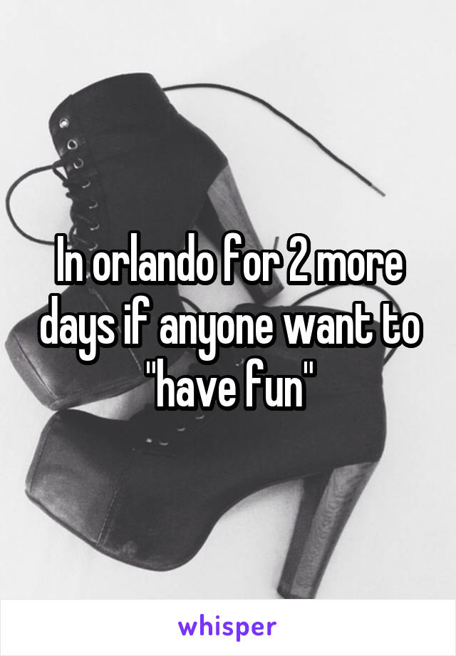 In orlando for 2 more days if anyone want to "have fun"