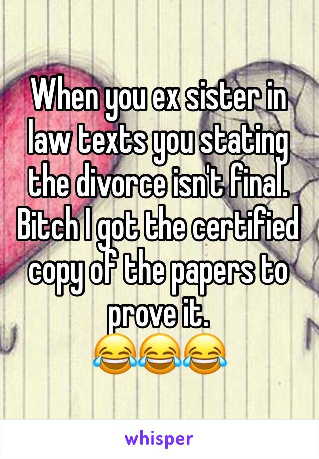 When you ex sister in law texts you stating the divorce isn't final. Bitch I got the certified copy of the papers to prove it. 
😂😂😂