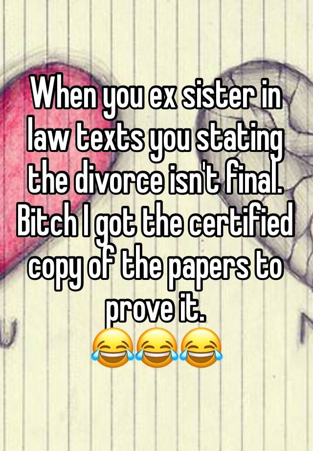 When you ex sister in law texts you stating the divorce isn't final. Bitch I got the certified copy of the papers to prove it. 
😂😂😂