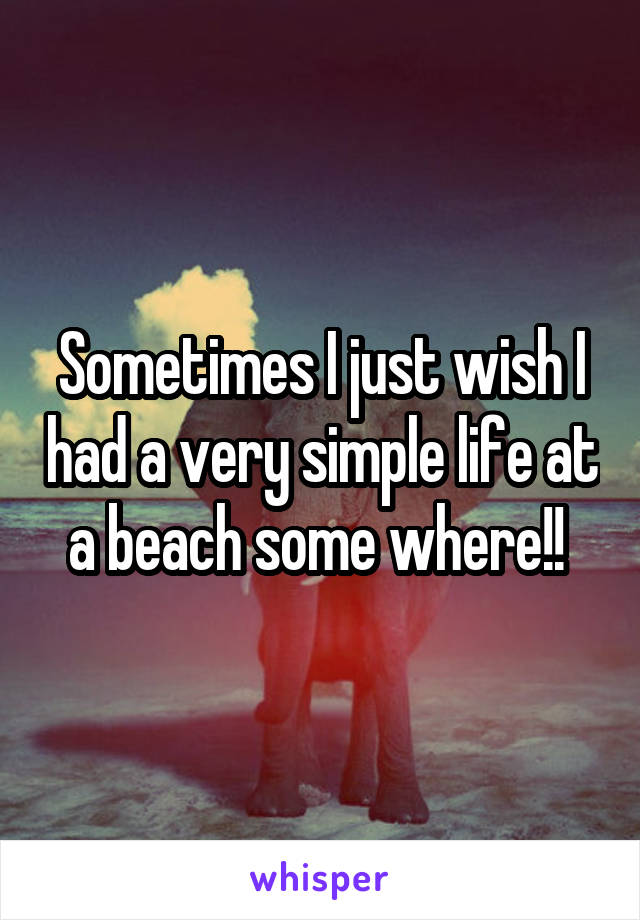 Sometimes I just wish I had a very simple life at a beach some where!! 