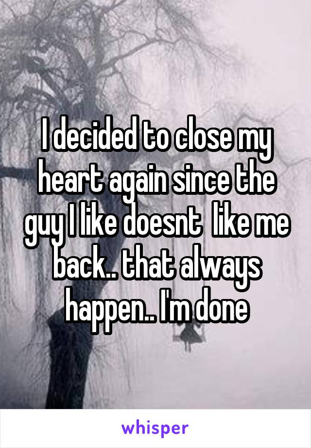 I decided to close my heart again since the guy I like doesnt  like me back.. that always happen.. I'm done