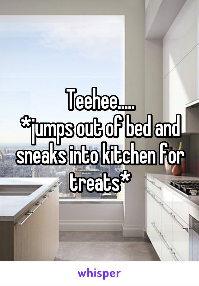 Teehee.....
*jumps out of bed and sneaks into kitchen for treats*