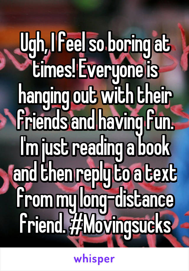 Ugh, I feel so boring at times! Everyone is hanging out with their friends and having fun. I'm just reading a book and then reply to a text from my long-distance friend. #Movingsucks