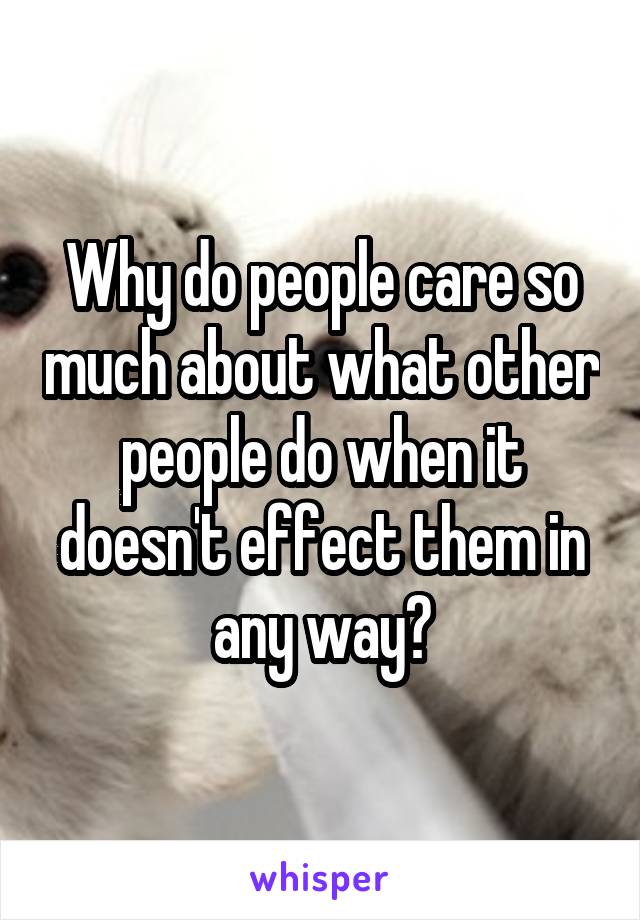 Why do people care so much about what other people do when it doesn't effect them in any way?