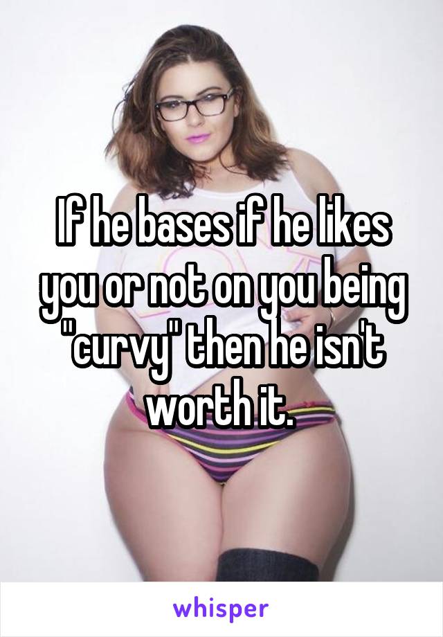 If he bases if he likes you or not on you being "curvy" then he isn't worth it. 