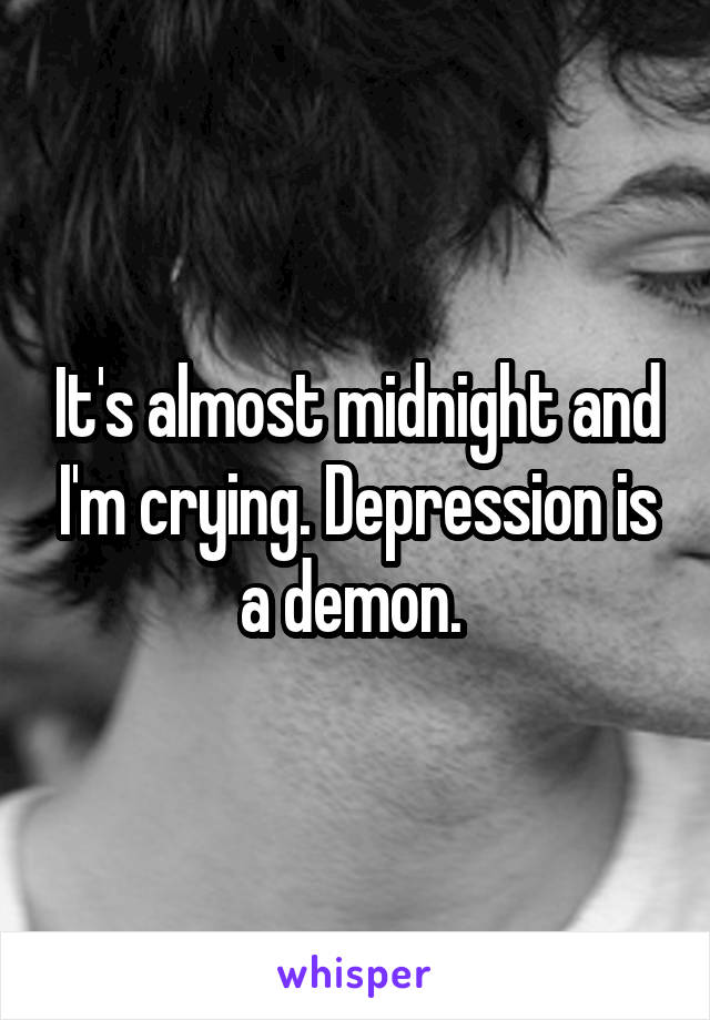 It's almost midnight and I'm crying. Depression is a demon. 