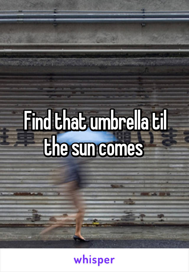 Find that umbrella til the sun comes 