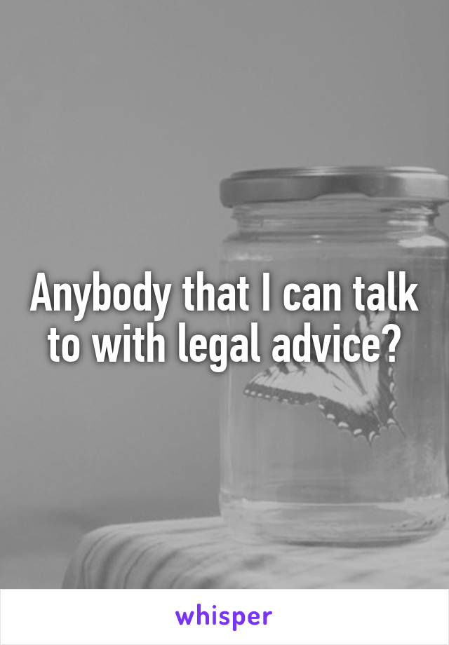 Anybody that I can talk to with legal advice?