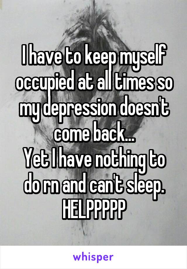 I have to keep myself occupied at all times so my depression doesn't come back...
Yet I have nothing to do rn and can't sleep.
HELPPPPP