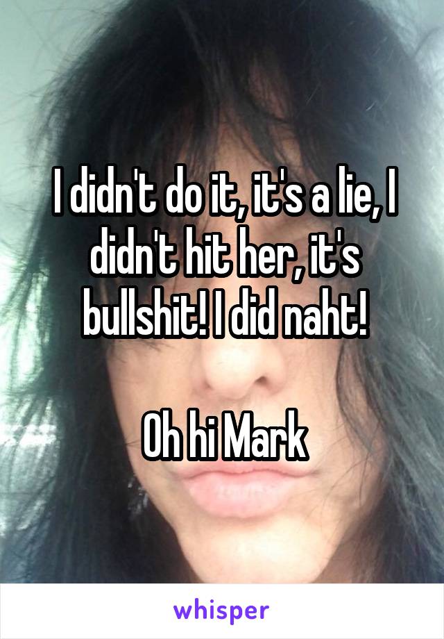 I didn't do it, it's a lie, I didn't hit her, it's bullshit! I did naht!

Oh hi Mark