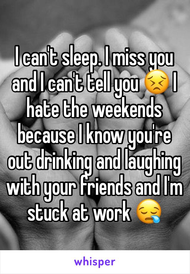 I can't sleep. I miss you and I can't tell you 😣 I hate the weekends because I know you're out drinking and laughing with your friends and I'm stuck at work 😪