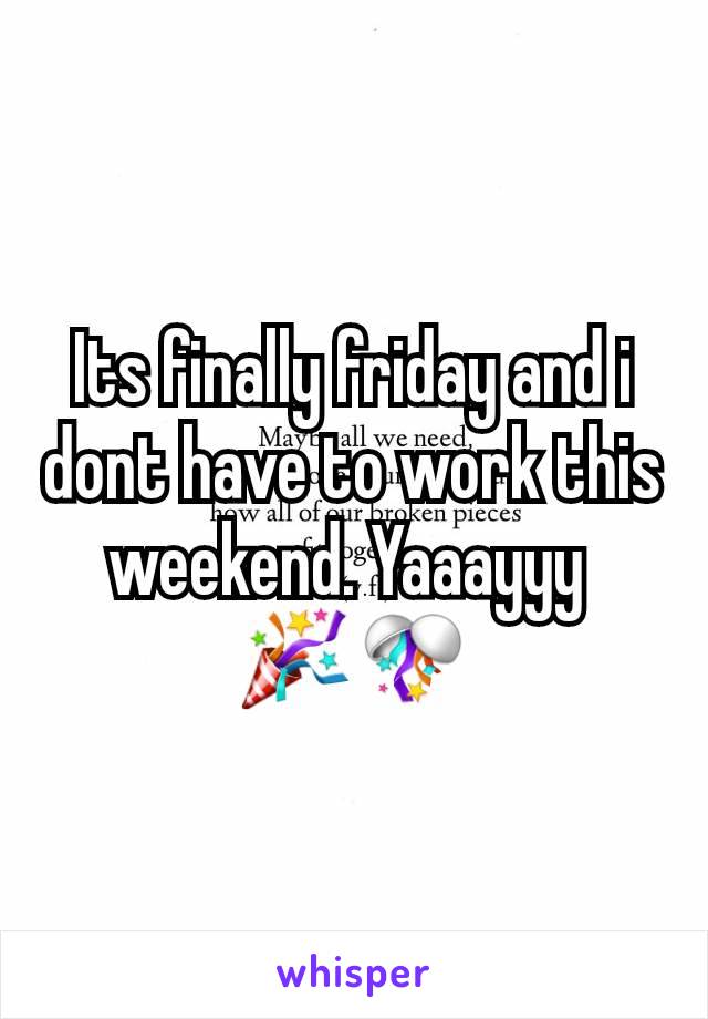 Its finally friday and i dont have to work this weekend. Yaaayyy 
🎉🎊