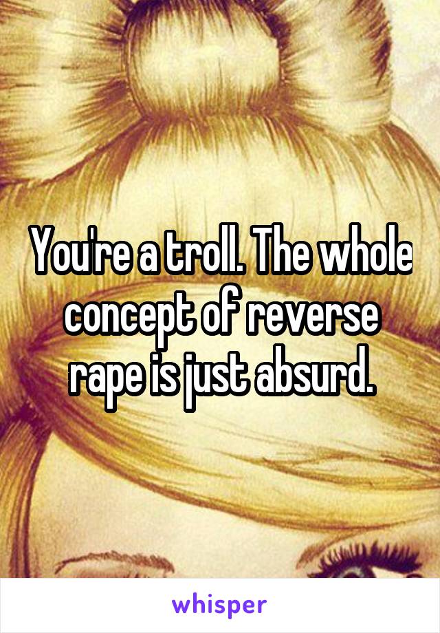 You're a troll. The whole concept of reverse rape is just absurd.