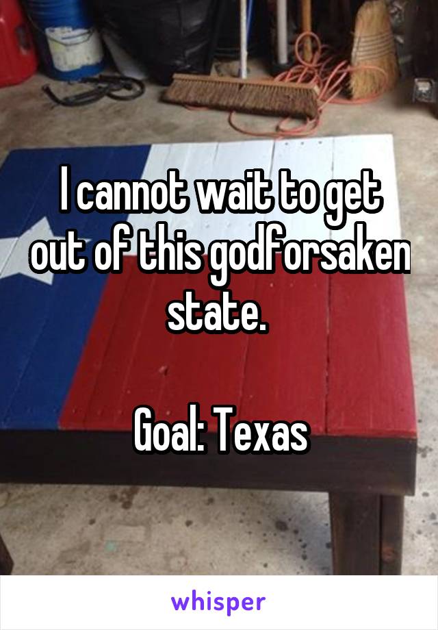 I cannot wait to get out of this godforsaken state. 

Goal: Texas