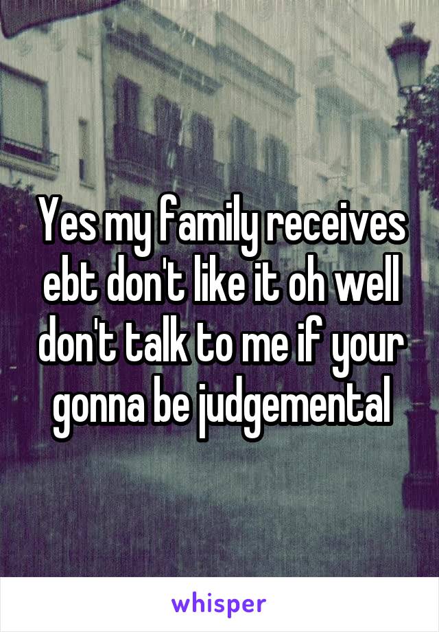 Yes my family receives ebt don't like it oh well don't talk to me if your gonna be judgemental