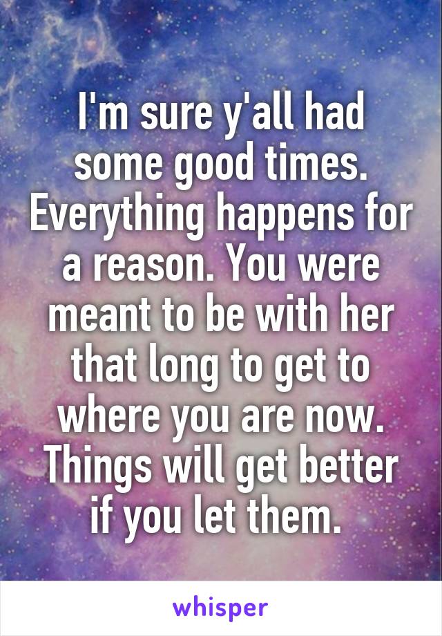 I'm sure y'all had some good times. Everything happens for a reason. You were meant to be with her that long to get to where you are now. Things will get better if you let them. 