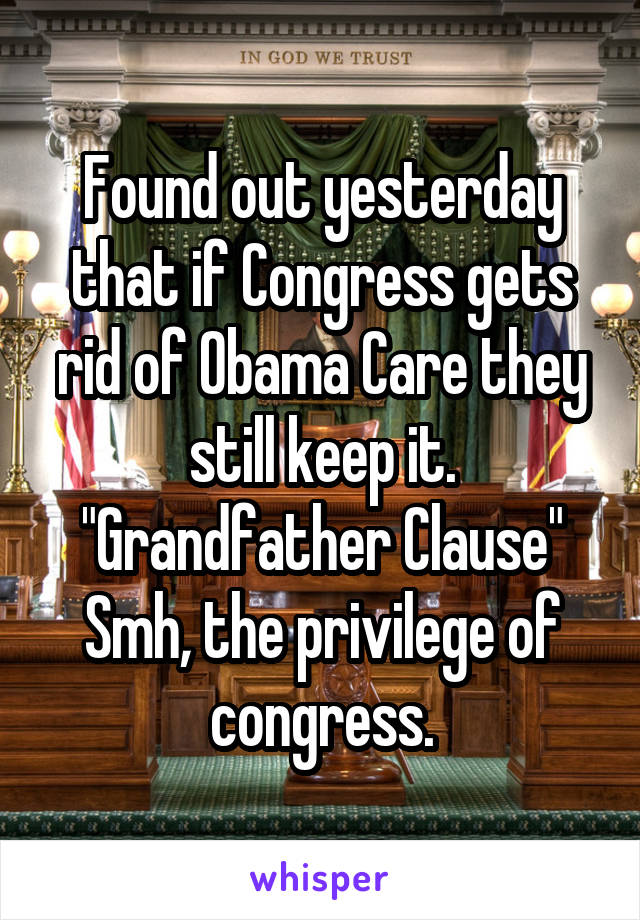 Found out yesterday that if Congress gets rid of Obama Care they still keep it. "Grandfather Clause"
Smh, the privilege of congress.