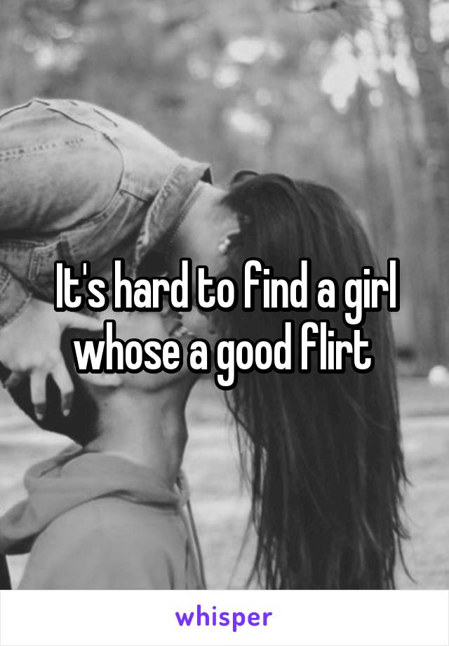 It's hard to find a girl whose a good flirt 