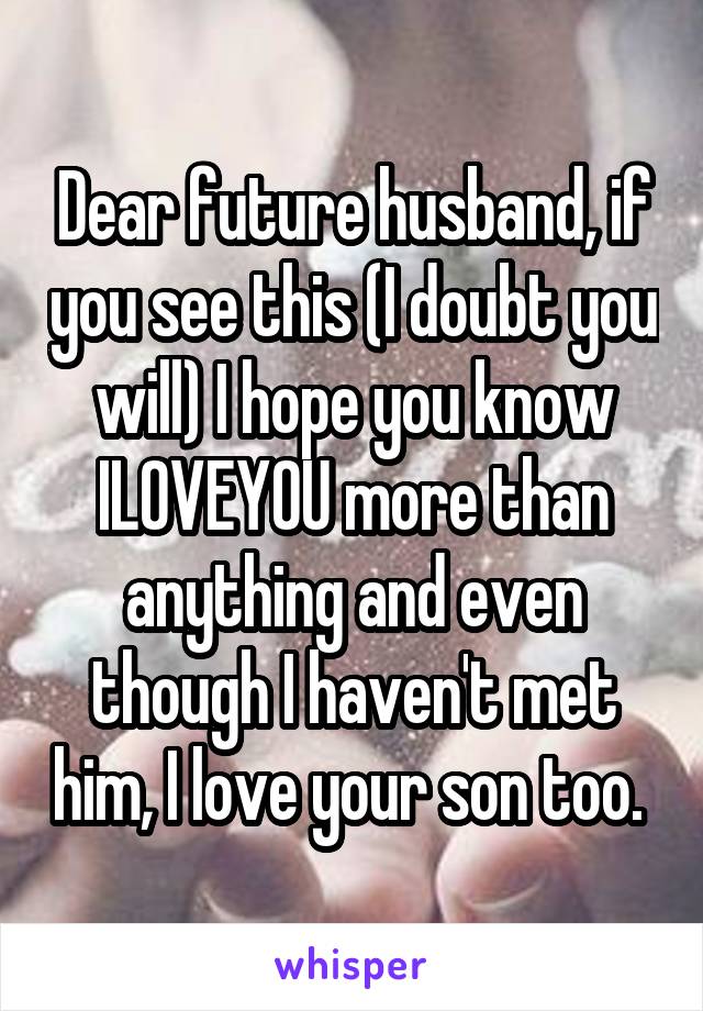 Dear future husband, if you see this (I doubt you will) I hope you know ILOVEYOU more than anything and even though I haven't met him, I love your son too. 