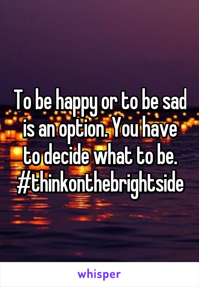 To be happy or to be sad is an option. You have to decide what to be. #thinkonthebrightside