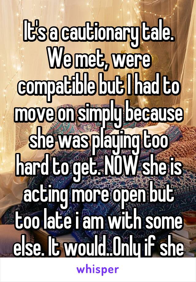 It's a cautionary tale. We met, were compatible but I had to move on simply because she was playing too hard to get. NOW she is acting more open but too late i am with some else. It would..Only if she