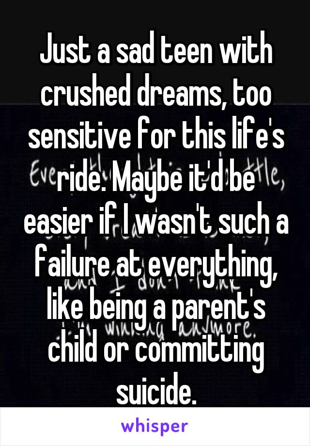 Just a sad teen with crushed dreams, too sensitive for this life's ride. Maybe it'd be easier if I wasn't such a failure at everything, like being a parent's child or committing suicide.