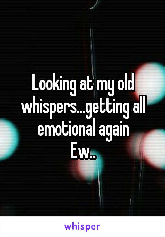 Looking at my old whispers...getting all emotional again
Ew..