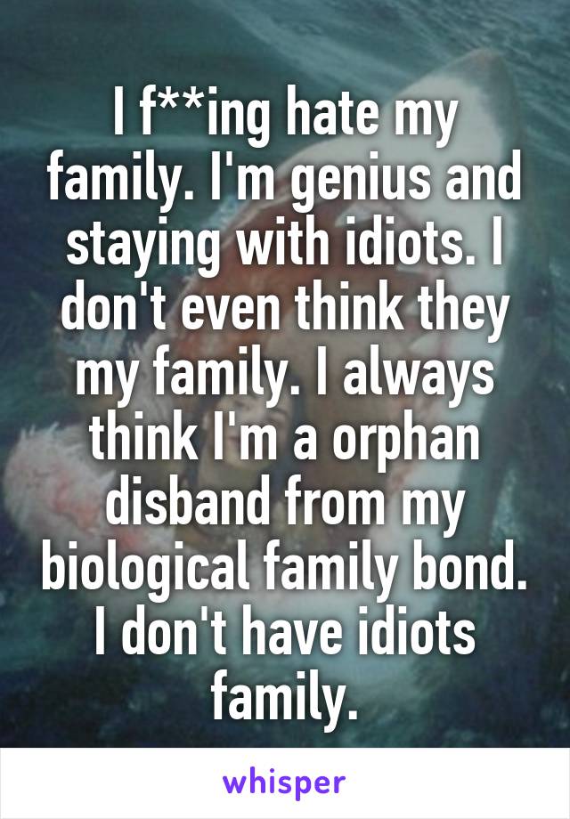 I f**ing hate my family. I'm genius and staying with idiots. I don't even think they my family. I always think I'm a orphan disband from my biological family bond. I don't have idiots family.