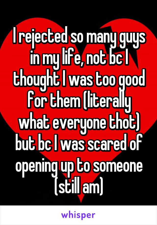 I rejected so many guys in my life, not bc I thought I was too good for them (literally what everyone thot) but bc I was scared of opening up to someone (still am)