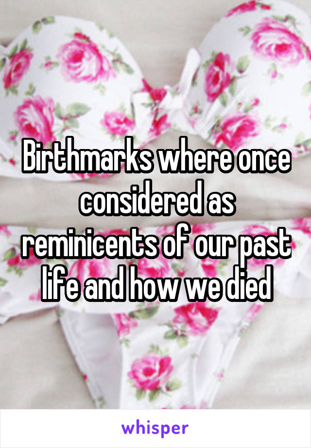 Birthmarks where once considered as reminicents of our past life and how we died