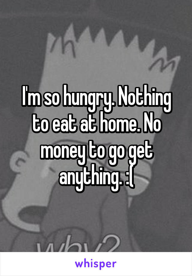 I'm so hungry. Nothing to eat at home. No money to go get anything. :(