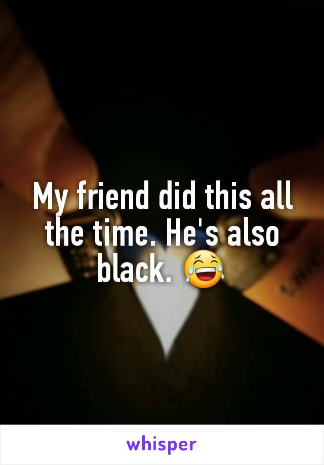 My friend did this all the time. He's also black. 😂