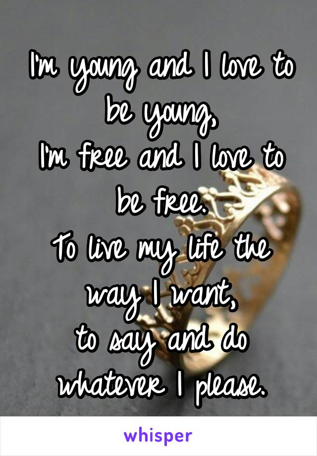 I'm young and I love to be young,
I'm free and I love to be free.
To live my life the way I want,
to say and do whatever I please.