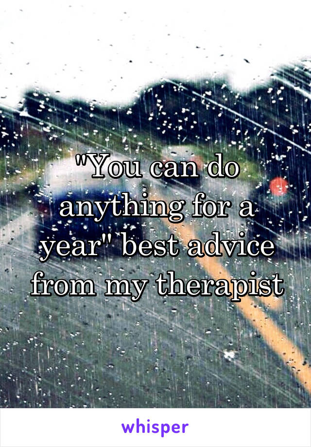 "You can do anything for a year" best advice from my therapist