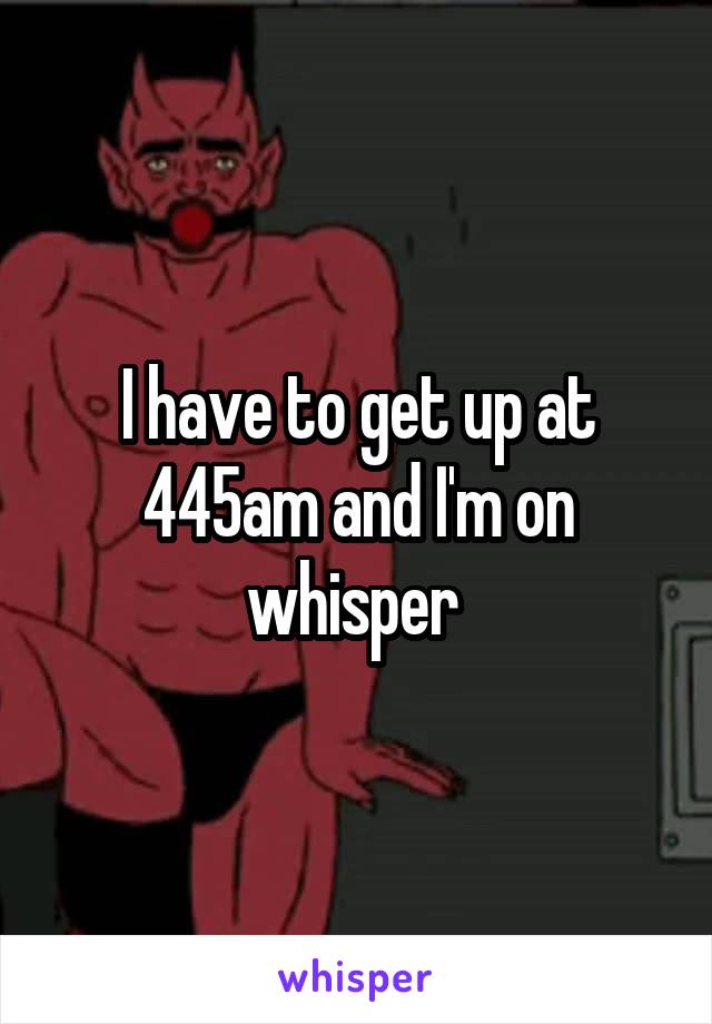 I have to get up at 445am and I'm on whisper 