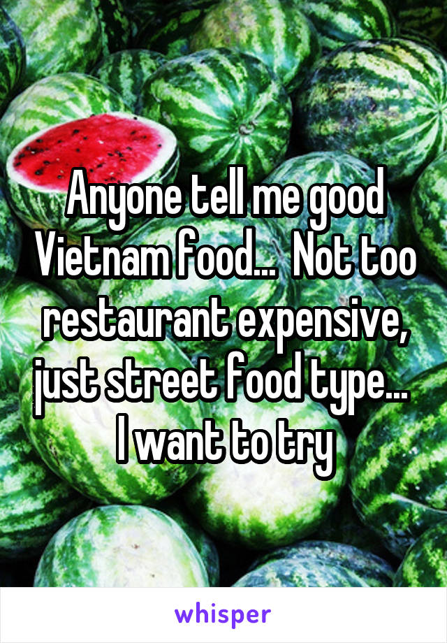 Anyone tell me good Vietnam food...  Not too restaurant expensive, just street food type...  I want to try