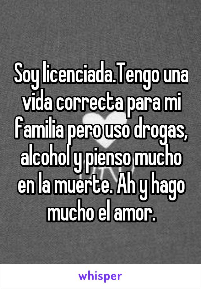 Soy licenciada.Tengo una vida correcta para mi familia pero uso drogas, alcohol y pienso mucho en la muerte. Ah y hago mucho el amor.