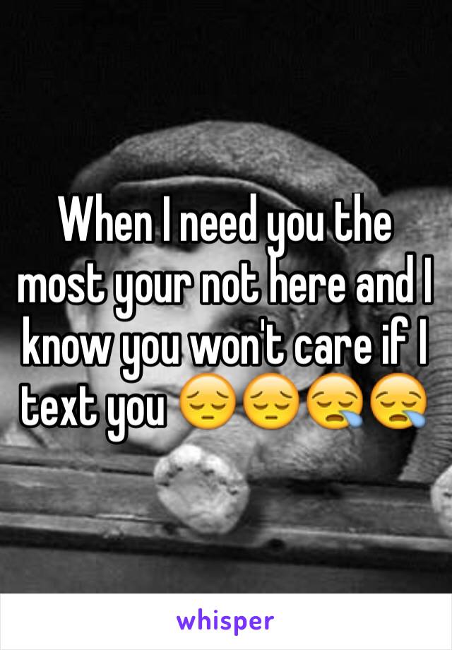 When I need you the most your not here and I know you won't care if I text you 😔😔😪😪